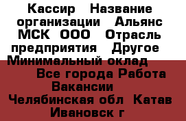 Кассир › Название организации ­ Альянс-МСК, ООО › Отрасль предприятия ­ Другое › Минимальный оклад ­ 25 000 - Все города Работа » Вакансии   . Челябинская обл.,Катав-Ивановск г.